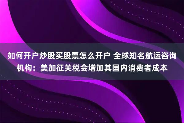 如何开户炒股买股票怎么开户 全球知名航运咨询机构：美加征关税会增加其国内消费者成本