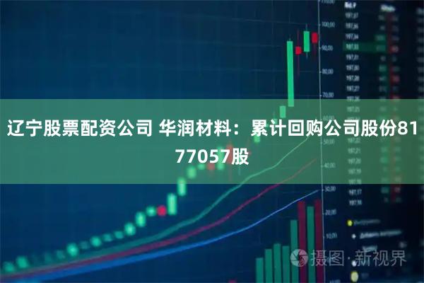 辽宁股票配资公司 华润材料：累计回购公司股份8177057股