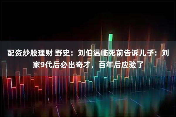 配资炒股理财 野史：刘伯温临死前告诉儿子：刘家9代后必出奇才，百年后应验了