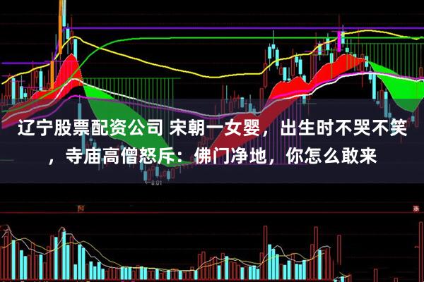 辽宁股票配资公司 宋朝一女婴，出生时不哭不笑，寺庙高僧怒斥：佛门净地，你怎么敢来