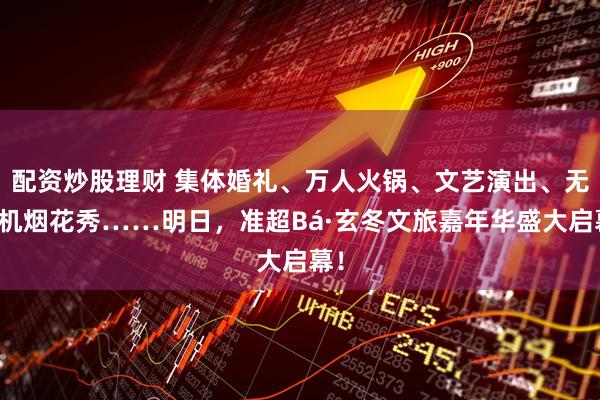 配资炒股理财 集体婚礼、万人火锅、文艺演出、无人机烟花秀……明日，准超Bá·玄冬文旅嘉年华盛大启幕！