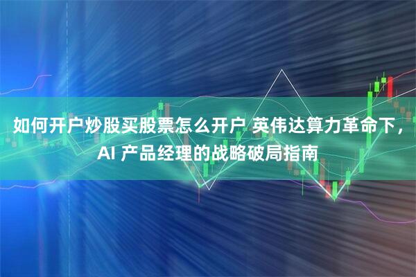 如何开户炒股买股票怎么开户 英伟达算力革命下，AI 产品经理的战略破局指南