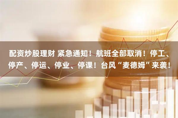 配资炒股理财 紧急通知！航班全部取消！停工、停产、停运、停业、停课！台风“麦德姆”来袭！