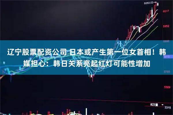 辽宁股票配资公司 日本或产生第一位女首相！韩媒担心：韩日关系亮起红灯可能性增加
