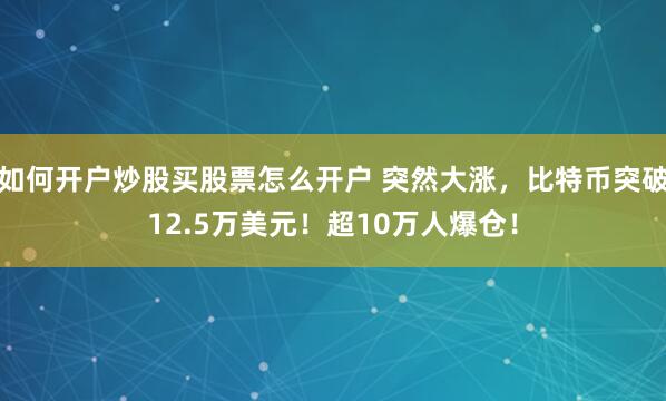 如何开户炒股买股票怎么开户 突然大涨，比特币突破12.5万美元！超10万人爆仓！