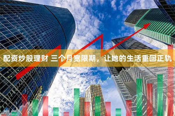 配资炒股理财 三个月宽限期，让她的生活重回正轨