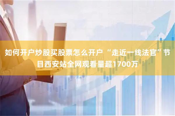 如何开户炒股买股票怎么开户 “走近一线法官”节目西安站全网观看量超1700万