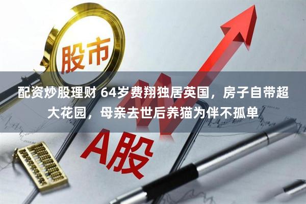 配资炒股理财 64岁费翔独居英国，房子自带超大花园，母亲去世后养猫为伴不孤单