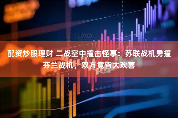 配资炒股理财 二战空中撞击怪事：苏联战机勇撞芬兰战机，双方竟皆大欢喜
