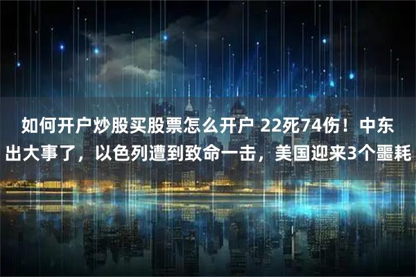 如何开户炒股买股票怎么开户 22死74伤！中东出大事了，以色列遭到致命一击，美国迎来3个噩耗