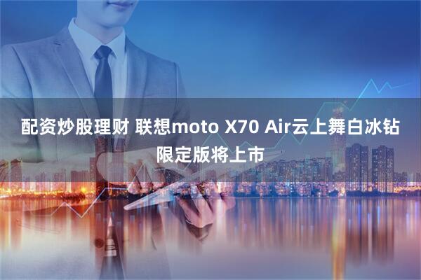 配资炒股理财 联想moto X70 Air云上舞白冰钻限定版将上市