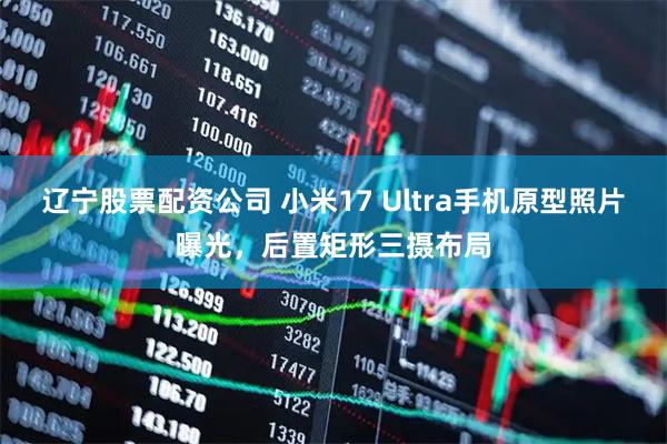 辽宁股票配资公司 小米17 Ultra手机原型照片曝光，后置矩形三摄布局