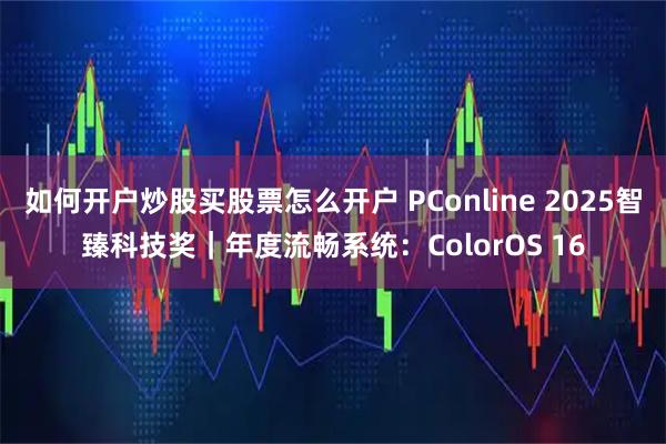 如何开户炒股买股票怎么开户 PConline 2025智臻科技奖｜年度流畅系统：ColorOS 16