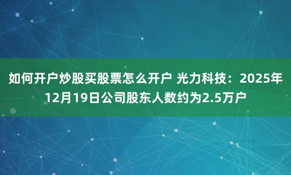 如何开户炒股买股票怎么开户 光力科技：2025年12月19日公司股东人数约为2.5万户