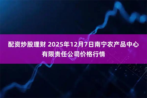配资炒股理财 2025年12月7日南宁农产品中心有限责任公司价格行情