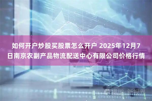 如何开户炒股买股票怎么开户 2025年12月7日南京农副产品物流配送中心有限公司价格行情