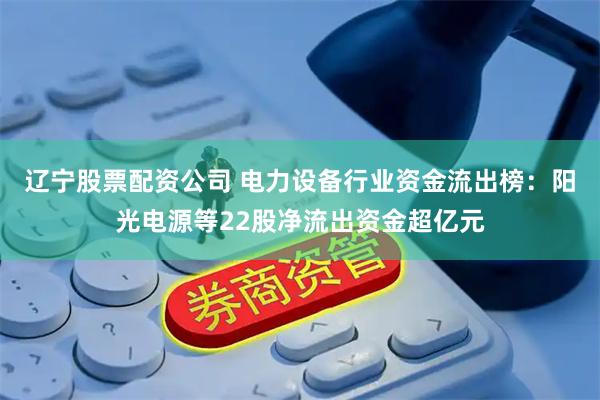 辽宁股票配资公司 电力设备行业资金流出榜：阳光电源等22股净流出资金超亿元