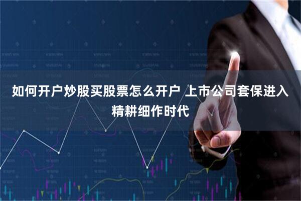 如何开户炒股买股票怎么开户 上市公司套保进入精耕细作时代