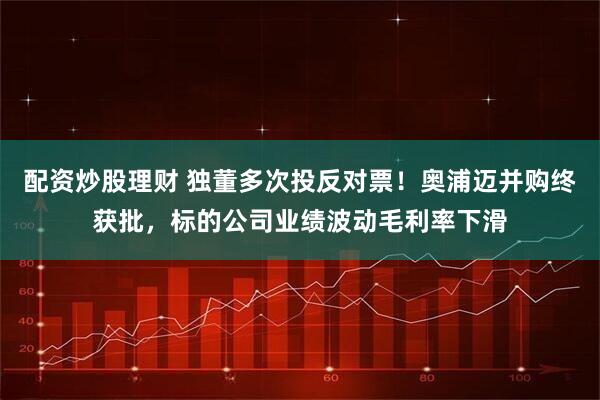 配资炒股理财 独董多次投反对票！奥浦迈并购终获批，标的公司业绩波动毛利率下滑