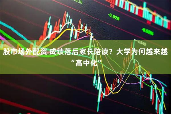 股市场外配资 成绩落后家长陪读？大学为何越来越“高中化”