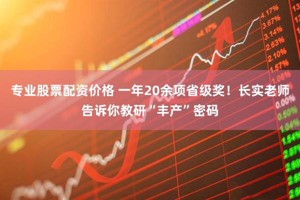 专业股票配资价格 一年20余项省级奖！长实老师告诉你教研“丰产”密码