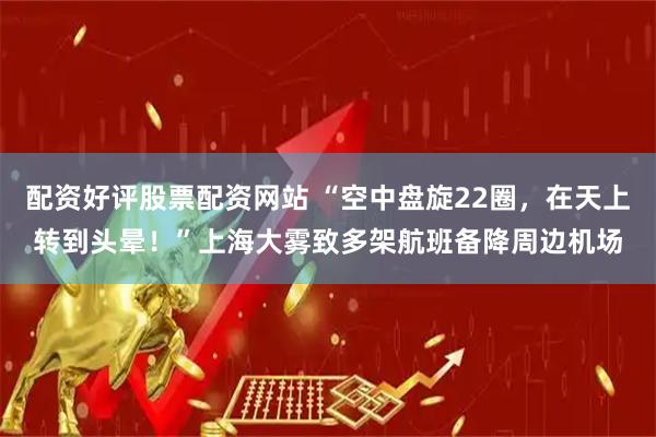 配资好评股票配资网站 “空中盘旋22圈，在天上转到头晕！”上海大雾致多架航班备降周边机场