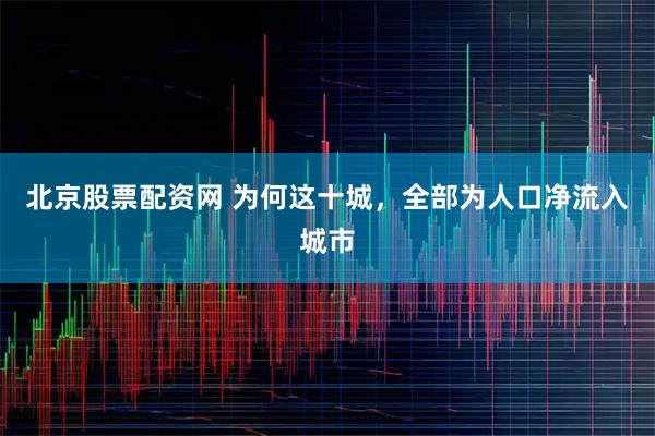 北京股票配资网 为何这十城，全部为人口净流入城市