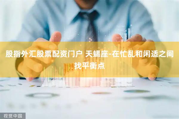 股指外汇股票配资门户 天蝎座-在忙乱和闲适之间找平衡点