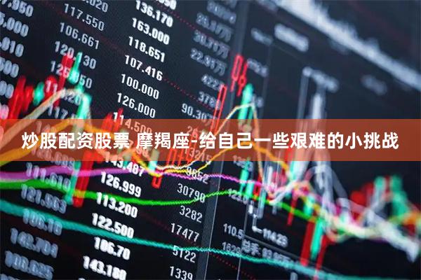 炒股配资股票 摩羯座-给自己一些艰难的小挑战