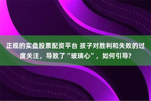 正规的实盘股票配资平台 孩子对胜利和失败的过度关注，导致了“玻璃心”，如何引导?