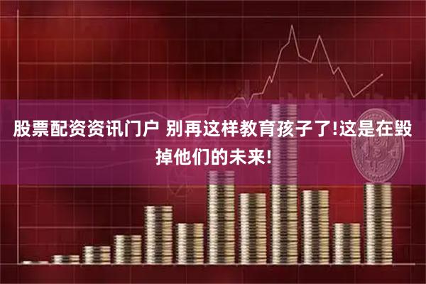 股票配资资讯门户 别再这样教育孩子了!这是在毁掉他们的未来!
