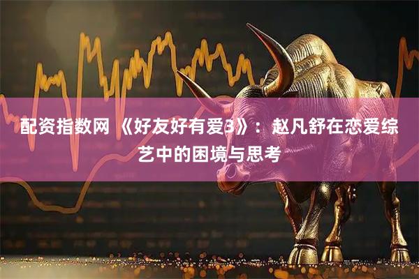 配资指数网 《好友好有爱3》：赵凡舒在恋爱综艺中的困境与思考