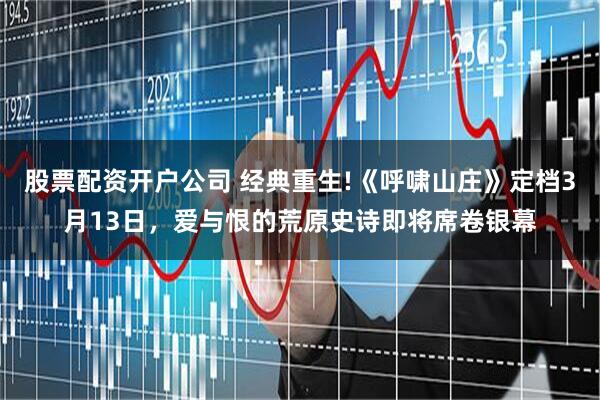 股票配资开户公司 经典重生!《呼啸山庄》定档3月13日，爱与恨的荒原史诗即将席卷银幕