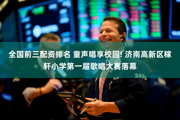 全国前三配资排名 童声唱享校园! 济南高新区稼轩小学第一届歌唱大赛落幕