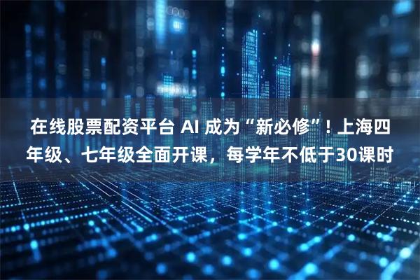 在线股票配资平台 AI 成为“新必修”! 上海四年级、七年级全面开课，每学年不低于30课时