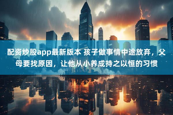 配资炒股app最新版本 孩子做事情中途放弃，父母要找原因，让他从小养成持之以恒的习惯