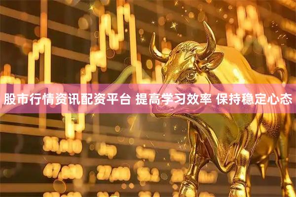 股市行情资讯配资平台 提高学习效率 保持稳定心态