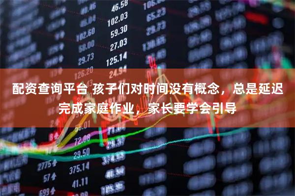 配资查询平台 孩子们对时间没有概念，总是延迟完成家庭作业，家长要学会引导
