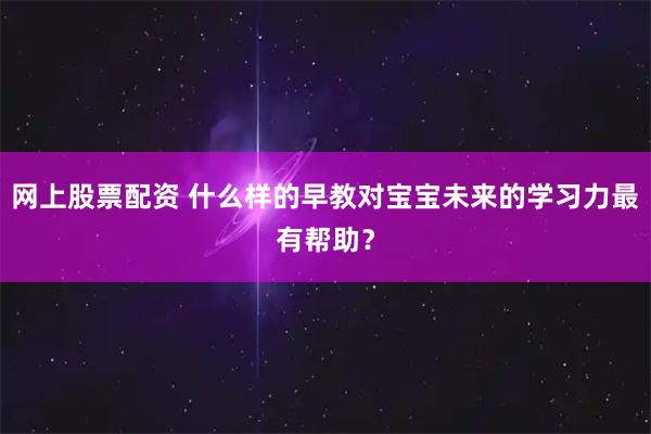 网上股票配资 什么样的早教对宝宝未来的学习力最有帮助？