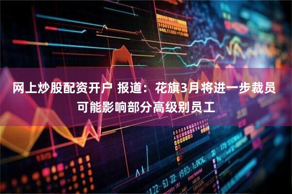网上炒股配资开户 报道：花旗3月将进一步裁员 可能影响部分高级别员工