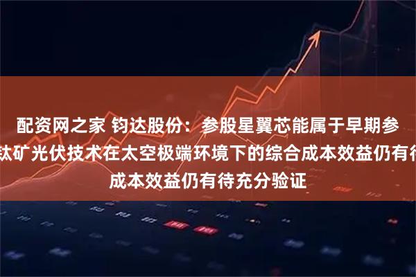 配资网之家 钧达股份：参股星翼芯能属于早期参股投资 钙钛矿光伏技术在太空极端环境下的综合成本效益仍有待充分验证