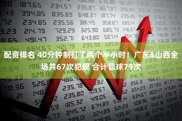 配资排名 40分钟制打了两个半小时！广东&山西全场共67次犯规 合计罚球79次
