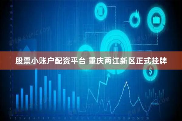 股票小账户配资平台 重庆两江新区正式挂牌