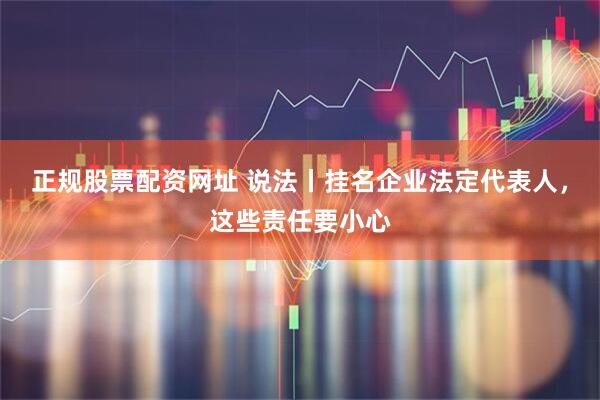 正规股票配资网址 说法丨挂名企业法定代表人，这些责任要小心