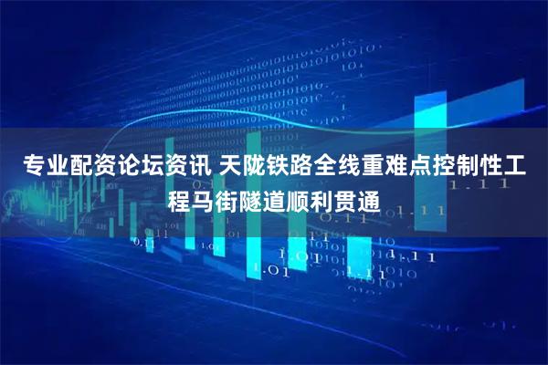 专业配资论坛资讯 天陇铁路全线重难点控制性工程马街隧道顺利贯通