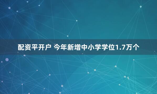 配资平开户 今年新增中小学学位1.7万个