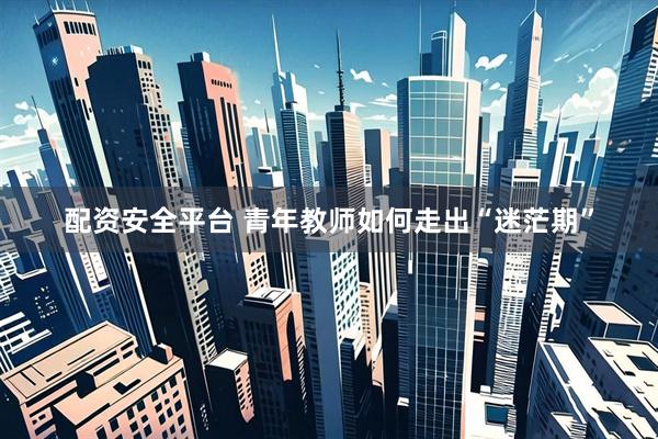 配资安全平台 青年教师如何走出“迷茫期”