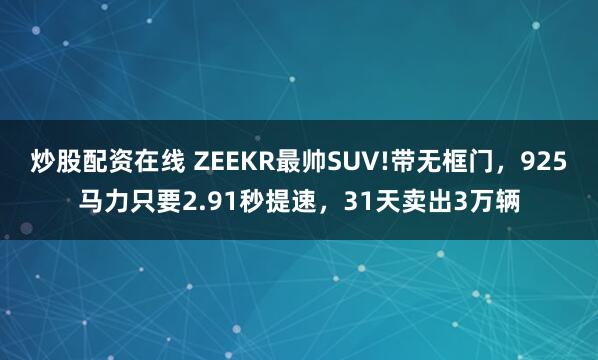 炒股配资在线 ZEEKR最帅SUV!带无框门，925马力只要2.91秒提速，31天卖出3万辆