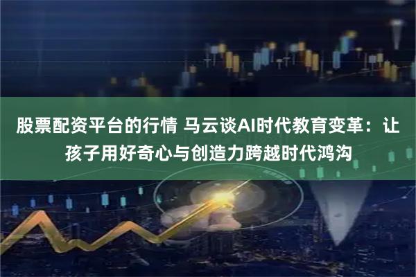 股票配资平台的行情 马云谈AI时代教育变革：让孩子用好奇心与创造力跨越时代鸿沟