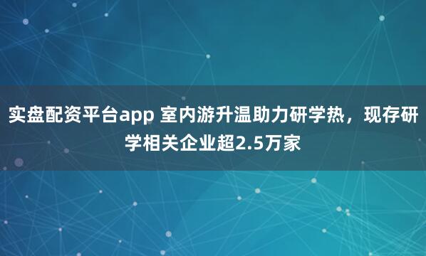 实盘配资平台app 室内游升温助力研学热，现存研学相关企业超2.5万家
